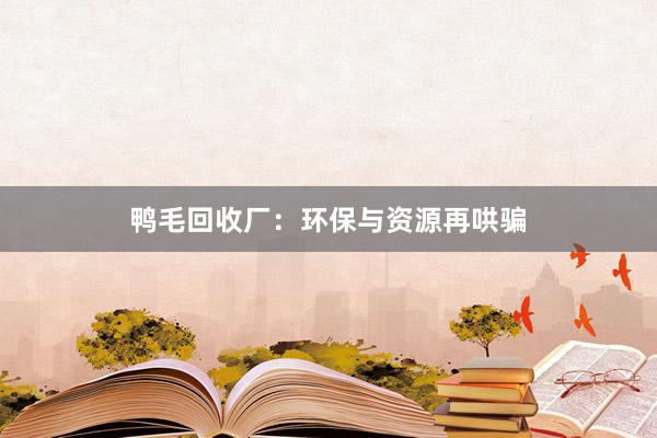 鸭毛回收厂：环保与资源再哄骗