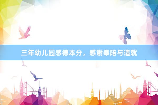 三年幼儿园感德本分，感谢奉陪与造就