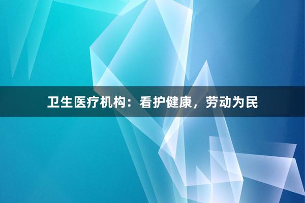 卫生医疗机构：看护健康，劳动为民
